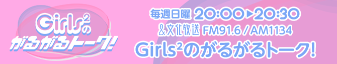 文化放送　毎週日曜20:00~20:30　Girls²のがるがるトーク！